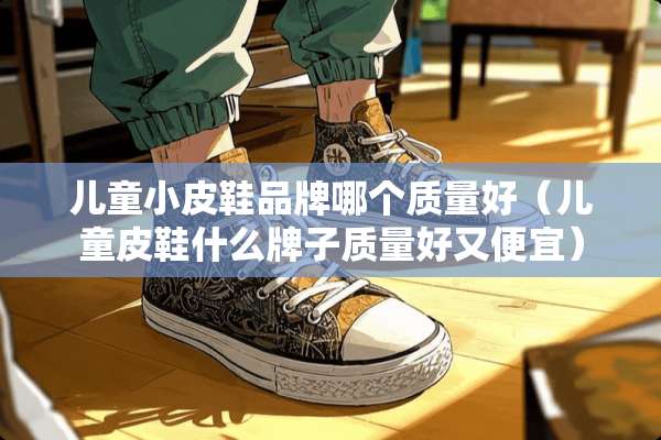 儿童小皮鞋品牌哪个质量好(儿童皮鞋什么牌子质量好又便宜) 儿童小皮鞋品牌哪个质量好(儿童皮鞋什么牌子质量好又便宜)
