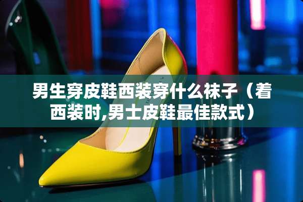 男生穿皮鞋西装穿什么袜子（着西装时,男士皮鞋最佳款式）