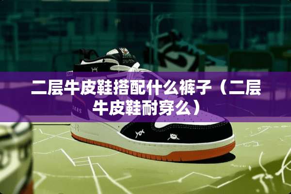 二层牛皮鞋搭配什么裤子(二层牛皮鞋耐穿么) 二层牛皮鞋搭配什么裤子(二层牛皮鞋耐穿么)