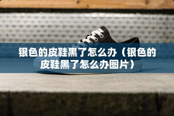 银色的皮鞋黑了怎么办(银色的皮鞋黑了怎么办图片) 银色的皮鞋黑了怎么办(银色的皮鞋黑了怎么办图片)