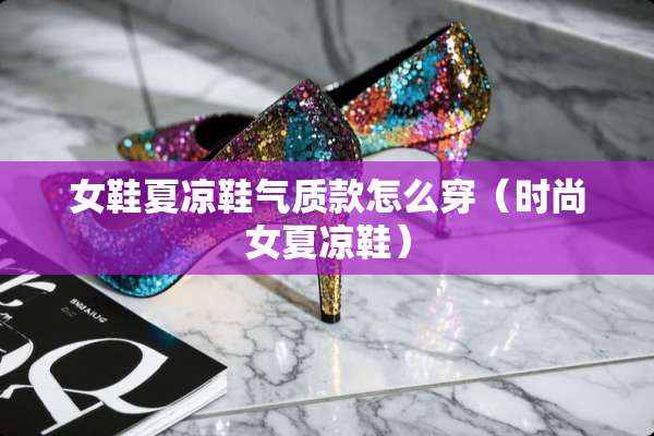 女鞋夏凉鞋气质款怎么穿(时尚女夏凉鞋) 女鞋夏凉鞋气质款怎么穿(时尚女夏凉鞋)
