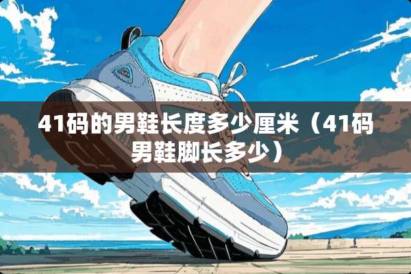 41码的男鞋长度多少厘米(41码男鞋脚长多少) 41码的男鞋长度多少厘米(41码男鞋脚长多少)