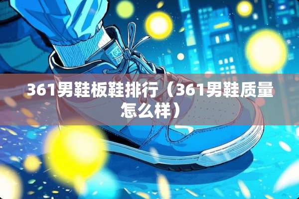 361男鞋板鞋排行(361男鞋质量怎么样) 361男鞋板鞋排行(361男鞋质量怎么样)