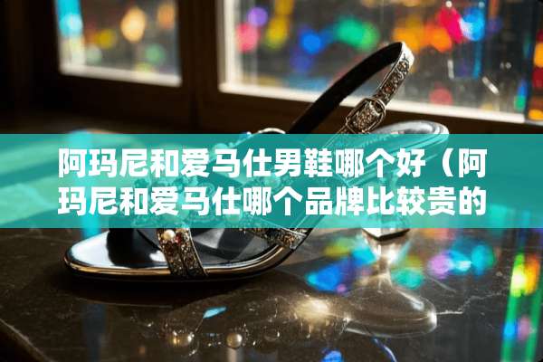 阿玛尼和爱马仕男鞋哪个好(阿玛尼和爱马仕哪个品牌比较贵的) 阿玛尼和爱马仕男鞋哪个好(阿玛尼和爱马仕哪个品牌比较贵的)