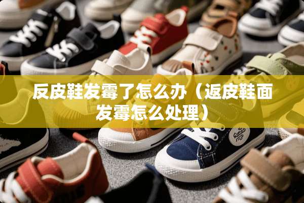 反皮鞋发霉了怎么办(返皮鞋面发霉怎么处理) 反皮鞋发霉了怎么办(返皮鞋面发霉怎么处理)