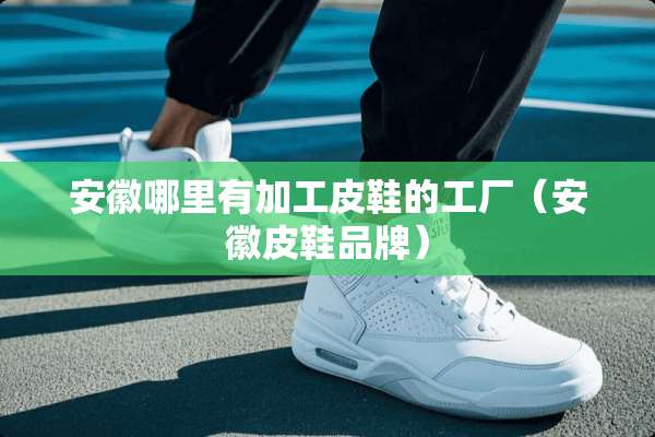 安徽哪里有加工皮鞋的工厂(安徽皮鞋品牌) 安徽哪里有加工皮鞋的工厂(安徽皮鞋品牌)