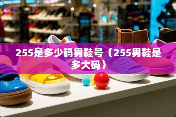 255是多少码男鞋号(255男鞋是多大码) 255是多少码男鞋号(255男鞋是多大码)