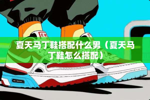 夏天马丁鞋搭配什么男(夏天马丁鞋怎么搭配) 夏天马丁鞋搭配什么男(夏天马丁鞋怎么搭配)