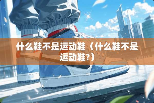 什么鞋不是运动鞋(什么鞋不是运动鞋?) 什么鞋不是运动鞋(什么鞋不是运动鞋?)