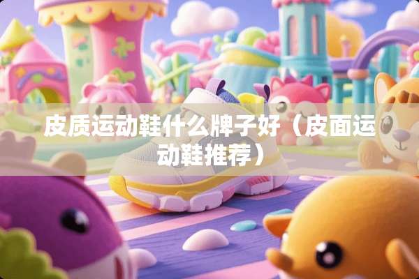 皮质运动鞋什么牌子好(皮面运动鞋推荐) 皮质运动鞋什么牌子好(皮面运动鞋推荐)