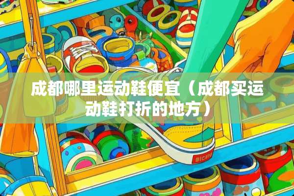 成都哪里运动鞋便宜(成都买运动鞋打折的地方) 成都哪里运动鞋便宜(成都买运动鞋打折的地方)