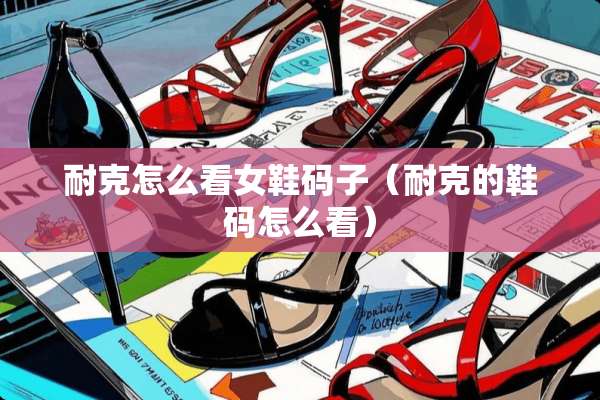 耐克怎么看女鞋码子(耐克的鞋码怎么看) 耐克怎么看女鞋码子(耐克的鞋码怎么看)