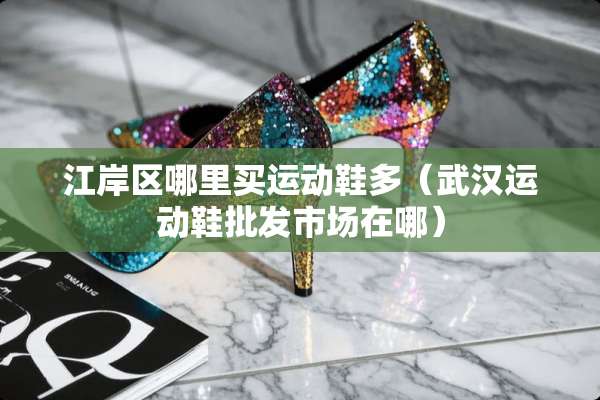 江岸区哪里买运动鞋多(武汉运动鞋批发市场在哪) 江岸区哪里买运动鞋多(武汉运动鞋批发市场在哪)