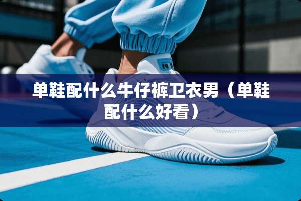 单鞋配什么牛仔裤卫衣男(单鞋配什么好看) 单鞋配什么牛仔裤卫衣男(单鞋配什么好看)