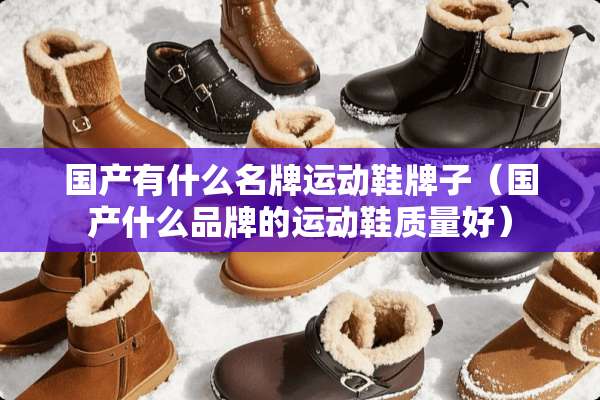 国产有什么名牌运动鞋牌子(国产什么品牌的运动鞋质量好) 国产有什么名牌运动鞋牌子(国产什么品牌的运动鞋质量好)