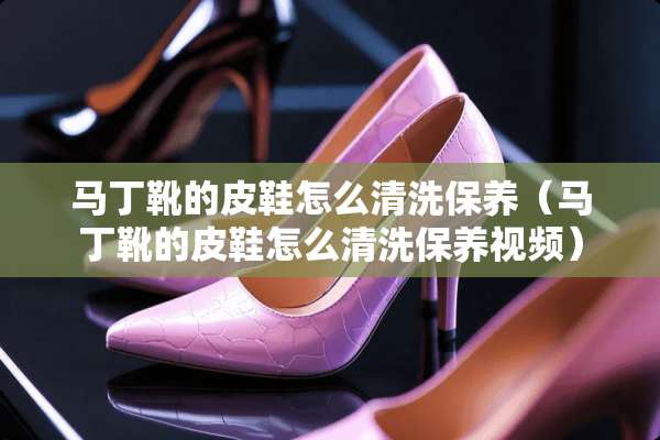 马丁靴的皮鞋怎么清洗保养(马丁靴的皮鞋怎么清洗保养视频) 马丁靴的皮鞋怎么清洗保养(马丁靴的皮鞋怎么清洗保养视频)