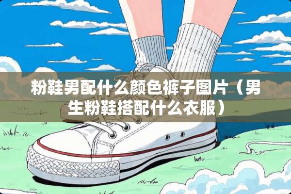 粉鞋男配什么颜色裤子图片(男生粉鞋搭配什么衣服) 粉鞋男配什么颜色裤子图片(男生粉鞋搭配什么衣服)