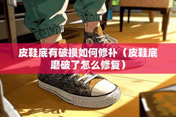 皮鞋底有破损如何修补(皮鞋底磨破了怎么修复) 皮鞋底有破损如何修补(皮鞋底磨破了怎么修复)