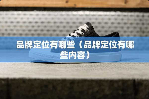 品牌定位有哪些(品牌定位有哪些内容) 品牌定位有哪些(品牌定位有哪些内容)