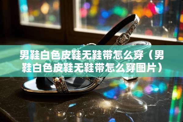 男鞋白色皮鞋无鞋带怎么穿(男鞋白色皮鞋无鞋带怎么穿图片) 男鞋白色皮鞋无鞋带怎么穿(男鞋白色皮鞋无鞋带怎么穿图片)