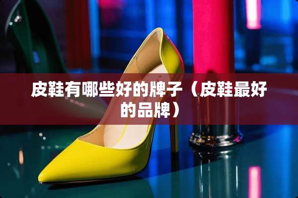 皮鞋有哪些好的牌子(皮鞋最好的品牌) 皮鞋有哪些好的牌子(皮鞋最好的品牌)