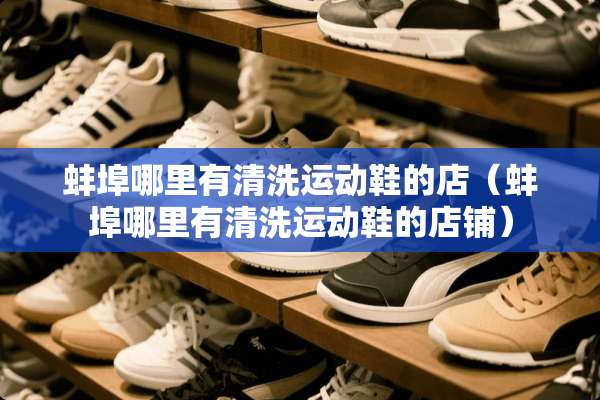 蚌埠哪里有清洗运动鞋的店(蚌埠哪里有清洗运动鞋的店铺) 蚌埠哪里有清洗运动鞋的店(蚌埠哪里有清洗运动鞋的店铺)