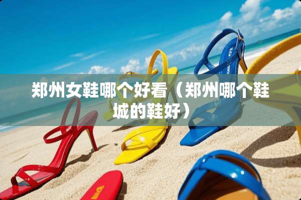 郑州女鞋哪个好看(郑州哪个鞋城的鞋好) 郑州女鞋哪个好看(郑州哪个鞋城的鞋好)
