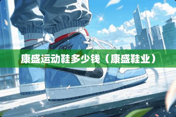 康盛运动鞋多少钱(康盛鞋业) 康盛运动鞋多少钱(康盛鞋业)