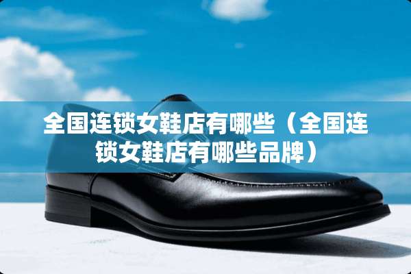 全国连锁女鞋店有哪些(全国连锁女鞋店有哪些品牌) 全国连锁女鞋店有哪些(全国连锁女鞋店有哪些品牌)