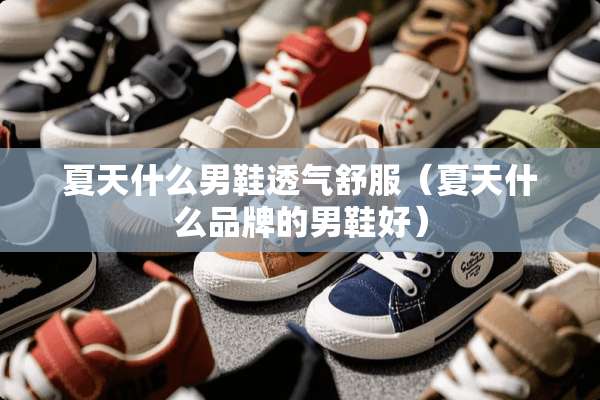 夏天什么男鞋透气舒服(夏天什么品牌的男鞋好) 夏天什么男鞋透气舒服(夏天什么品牌的男鞋好)