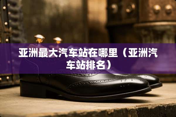 亚洲最大汽车站在哪里(亚洲汽车站排名) 亚洲最大汽车站在哪里(亚洲汽车站排名)