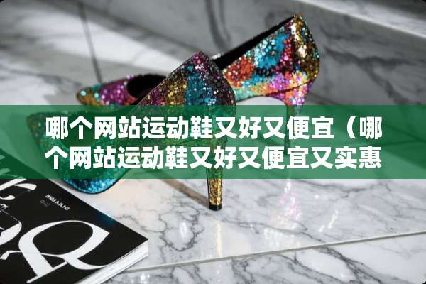 哪个网站运动鞋又好又便宜(哪个网站运动鞋又好又便宜又实惠) 哪个网站运动鞋又好又便宜(哪个网站运动鞋又好又便宜又实惠)