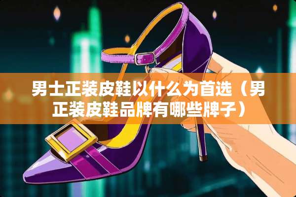 男士正装皮鞋以什么为首选(男正装皮鞋品牌有哪些牌子) 男士正装皮鞋以什么为首选(男正装皮鞋品牌有哪些牌子)