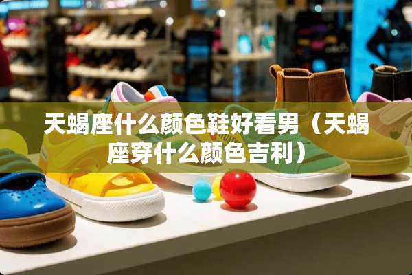 天蝎座什么颜色鞋好看男(天蝎座穿什么颜色吉利) 天蝎座什么颜色鞋好看男(天蝎座穿什么颜色吉利)