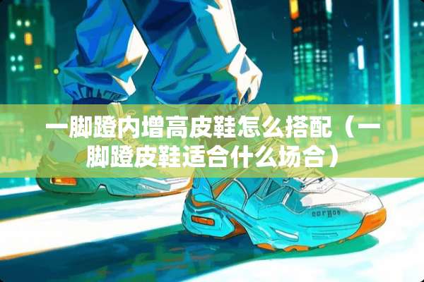 一脚蹬内增高皮鞋怎么搭配(一脚蹬皮鞋适合什么场合) 一脚蹬内增高皮鞋怎么搭配(一脚蹬皮鞋适合什么场合)