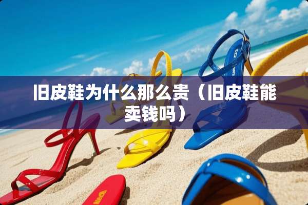 旧皮鞋为什么那么贵(旧皮鞋能卖钱吗) 旧皮鞋为什么那么贵(旧皮鞋能卖钱吗)