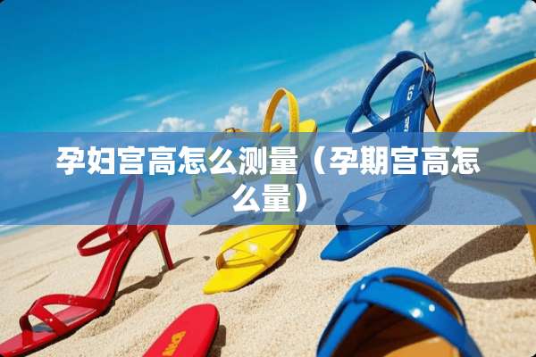 孕妇宫高怎么测量(孕期宫高怎么量) 孕妇宫高怎么测量(孕期宫高怎么量)