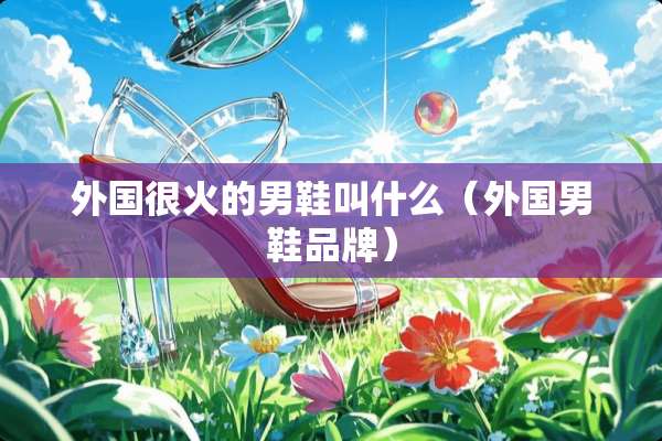 外国很火的男鞋叫什么(外国男鞋品牌) 外国很火的男鞋叫什么(外国男鞋品牌)