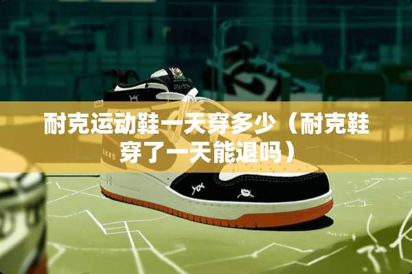 耐克运动鞋一天穿多少(耐克鞋穿了一天能退吗) 耐克运动鞋一天穿多少(耐克鞋穿了一天能退吗)