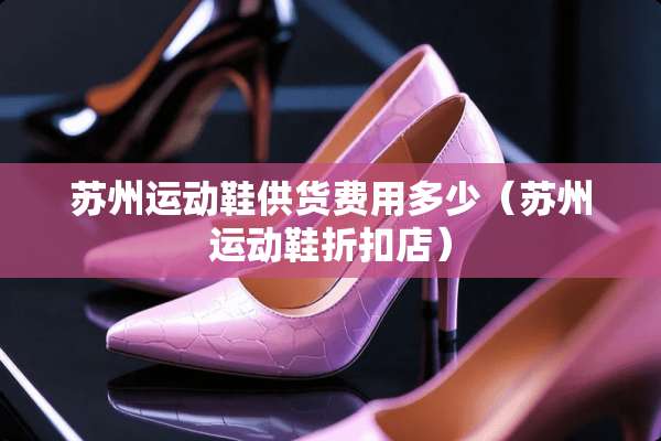 苏州运动鞋供货费用多少(苏州运动鞋折扣店) 苏州运动鞋供货费用多少(苏州运动鞋折扣店)