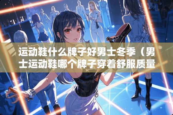 运动鞋什么牌子好男士冬季(男士运动鞋哪个牌子穿着舒服质量好) 运动鞋什么牌子好男士冬季(男士运动鞋哪个牌子穿着舒服质量好)
