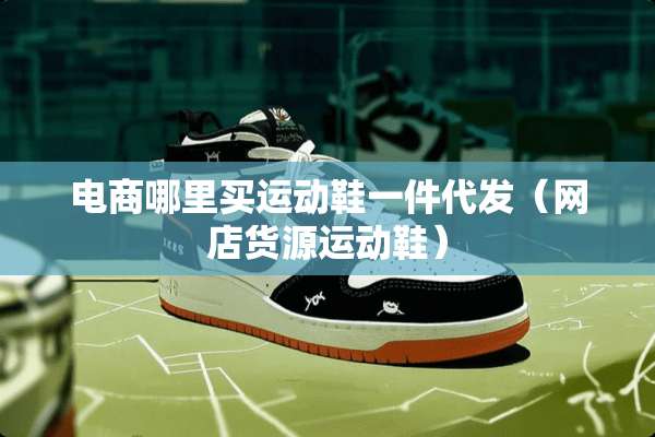 电商哪里买运动鞋一件代发（网店货源运动鞋）