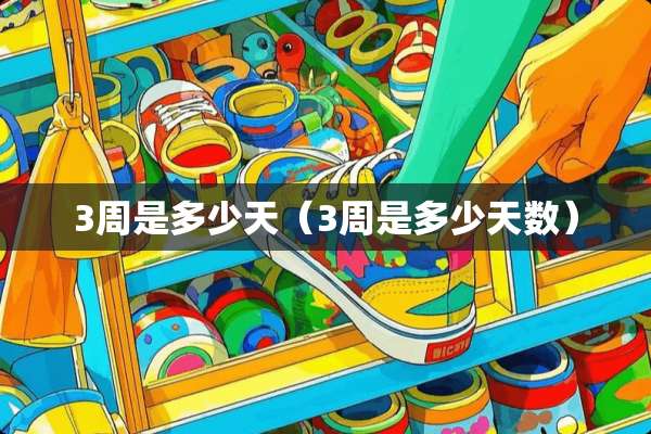 3周是多少天(3周是多少天数) 3周是多少天(3周是多少天数)
