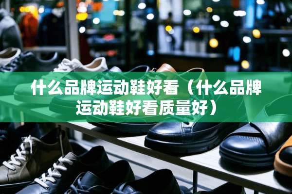 什么品牌运动鞋好看（什么品牌运动鞋好看质量好）