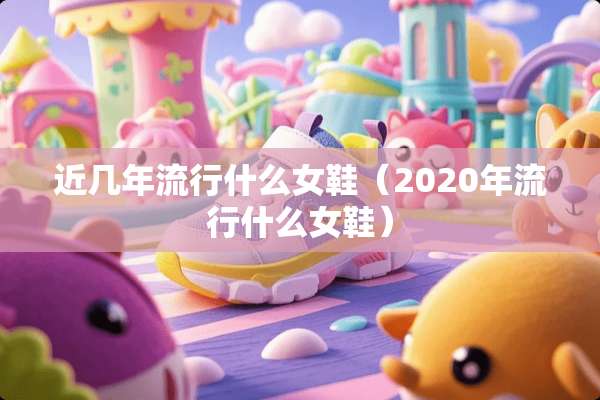 近几年流行什么女鞋（2020年流行什么女鞋）