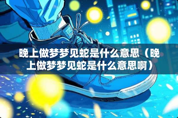 晚上做梦梦见蛇是什么意思(晚上做梦梦见蛇是什么意思啊) 晚上做梦梦见蛇是什么意思(晚上做梦梦见蛇是什么意思啊)