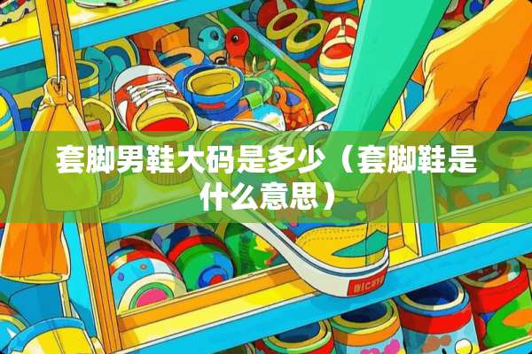 套脚男鞋大码是多少（套脚鞋是什么意思）