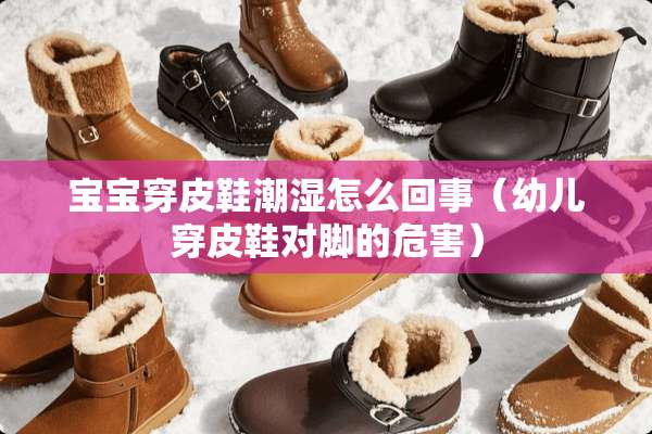 宝宝穿皮鞋潮湿怎么回事(幼儿穿皮鞋对脚的危害) 宝宝穿皮鞋潮湿怎么回事(幼儿穿皮鞋对脚的危害)