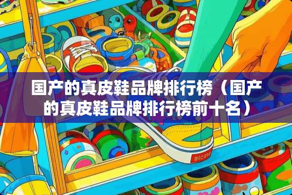 国产的真皮鞋品牌排行榜（国产的真皮鞋品牌排行榜前十名）