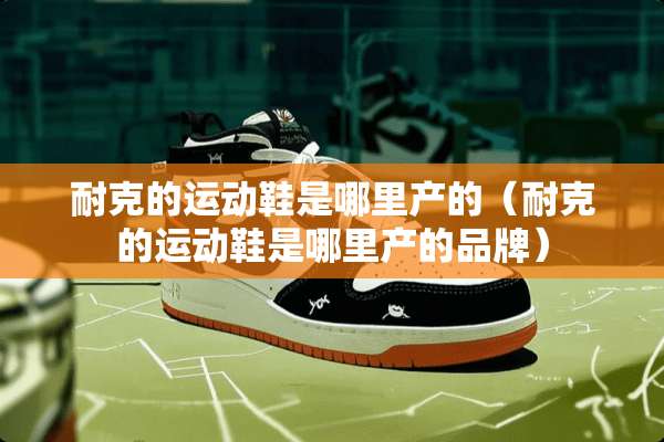 耐克的运动鞋是哪里产的(耐克的运动鞋是哪里产的品牌) 耐克的运动鞋是哪里产的(耐克的运动鞋是哪里产的品牌)